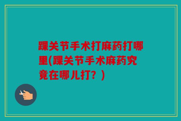 踝关节手术打麻药打哪里(踝关节手术麻药究竟在哪儿打？)