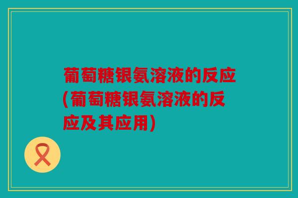 葡萄糖银氨溶液的反应(葡萄糖银氨溶液的反应及其应用)