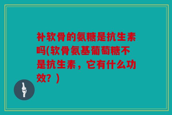 补软骨的氨糖是抗生素吗(软骨氨基葡萄糖不是抗生素,它有什么功效?) 补软骨的氨糖是抗生素吗(软骨氨基葡萄糖不是抗生素,它有什么功效?)
