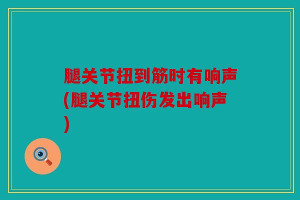 腿关节扭到筋时有响声(腿关节扭伤发出响声)