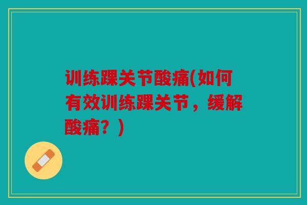 训练踝关节酸痛(如何有效训练踝关节，缓解酸痛？)