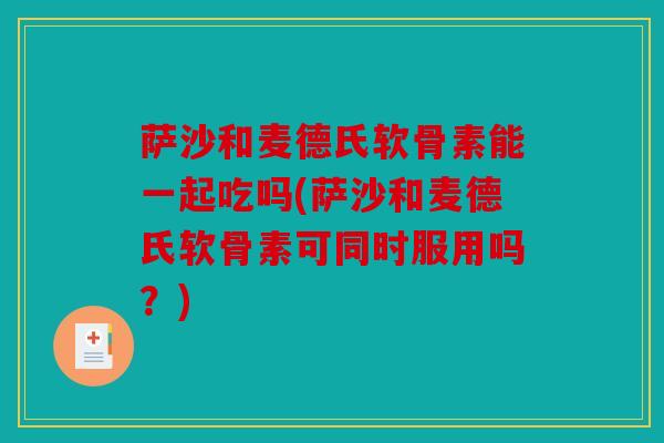 萨沙和麦德氏软骨素能一起吃吗(萨沙和麦德氏软骨素可同时服用吗？)