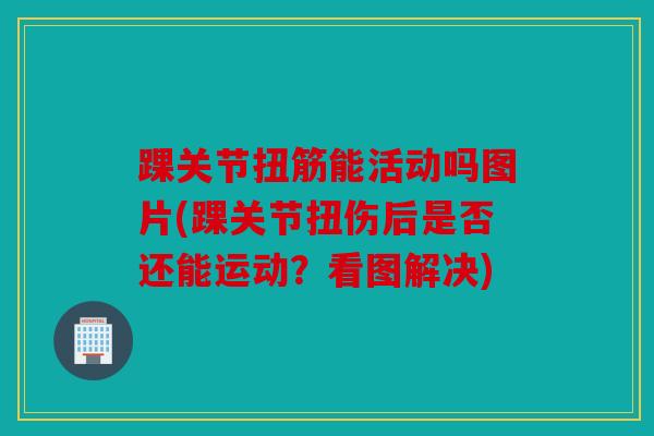 踝关节扭筋能活动吗图片(踝关节扭伤后是否还能运动？看图解决)