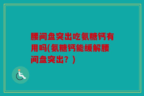 腰间盘突出吃氨糖钙有用吗(氨糖钙能缓解腰间盘突出?) 腰间盘突出吃氨糖钙有用吗(氨糖钙能缓解腰间盘突出?)