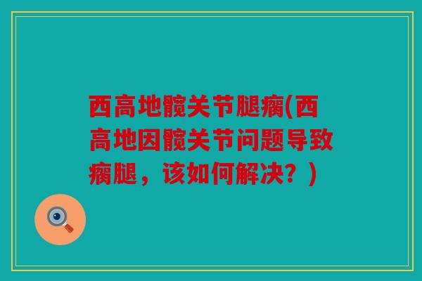 西高地髋关节腿瘸(西高地因髋关节问题导致瘸腿，该如何解决？)