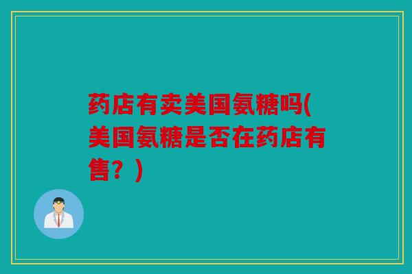 药店有卖美国氨糖吗(美国氨糖是否在药店有售？)