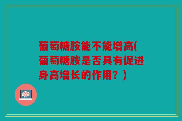 葡萄糖胺能不能增高(葡萄糖胺是否具有促进身高增长的作用？)