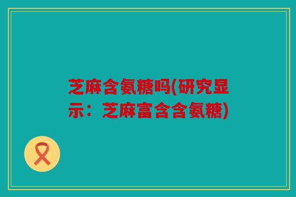 芝麻含氨糖吗(研究显示：芝麻富含含氨糖)
