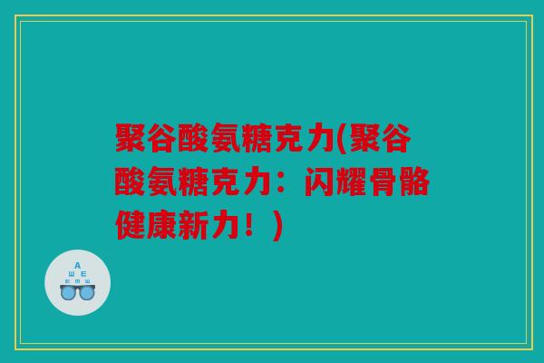 聚谷酸氨糖克力(聚谷酸氨糖克力：闪耀骨骼健康新力！)