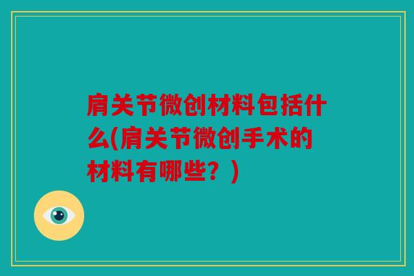 肩关节微创材料包括什么(肩关节微创手术的材料有哪些？)