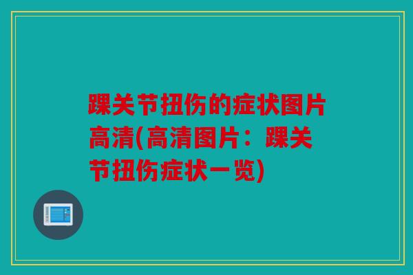 踝关节扭伤的症状图片高清(高清图片：踝关节扭伤症状一览)