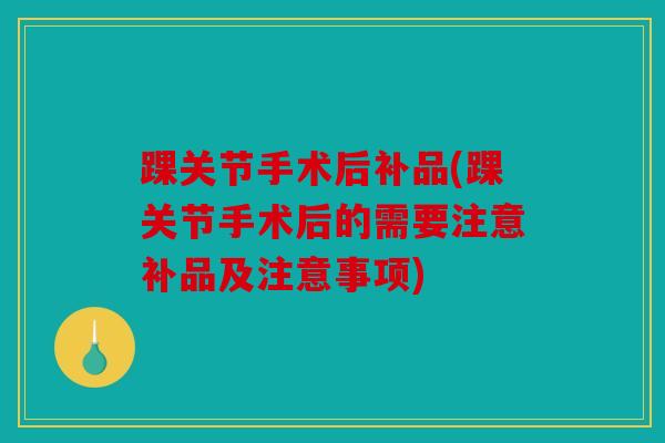 踝关节手术后补品(踝关节手术后的需要注意补品及注意事项) 踝关节手术后补品(踝关节手术后的需要注意补品及注意事项)