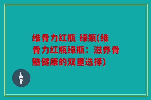 维骨力红瓶 绿瓶(维骨力红瓶绿瓶：滋养骨骼健康的双重选择)