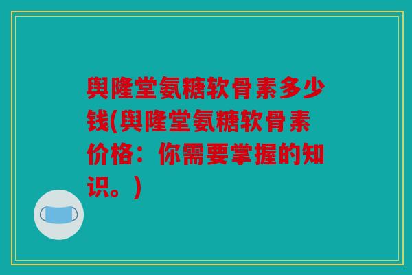 舆隆堂氨糖软骨素多少钱(舆隆堂氨糖软骨素价格：你需要掌握的知识。)