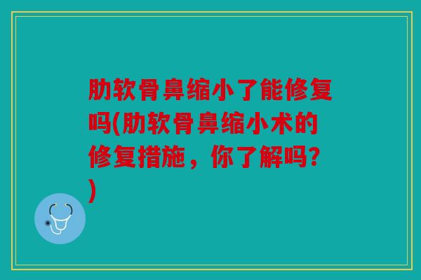 肋软骨鼻缩小了能修复吗(肋软骨鼻缩小术的修复措施，你了解吗？)