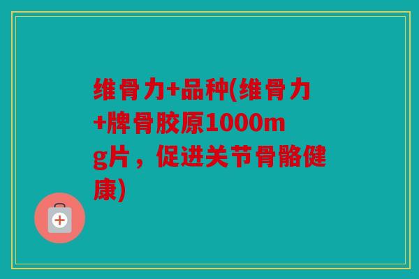 维骨力+品种(维骨力+牌骨胶原1000mg片，促进关节骨骼健康)