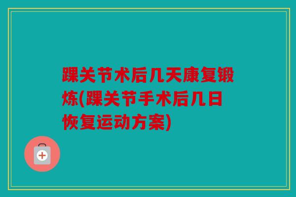 踝关节术后几天康复锻炼(踝关节手术后几日恢复运动方案)