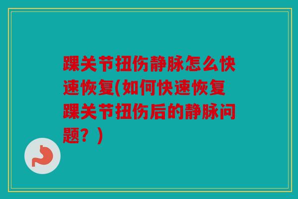 踝关节扭伤静脉怎么快速恢复(如何快速恢复踝关节扭伤后的静脉问题？)