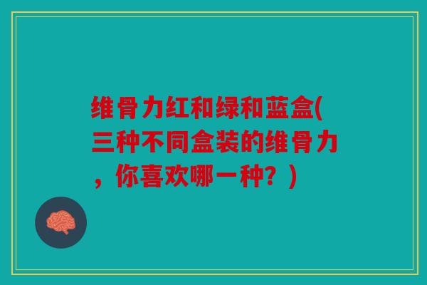 维骨力红和绿和蓝盒(三种不同盒装的维骨力，你喜欢哪一种？)