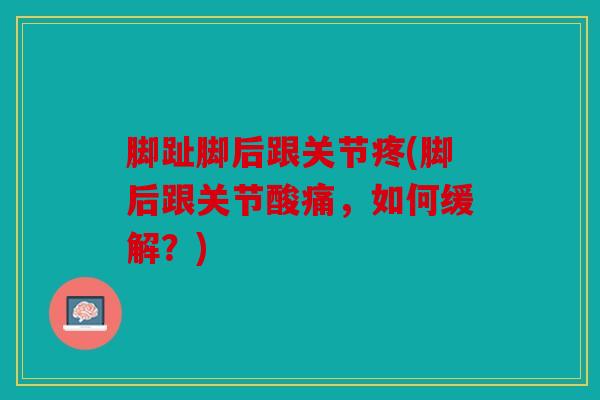 脚趾脚后跟关节疼(脚后跟关节酸痛,如何缓解?) 脚趾脚后跟关节疼(脚后跟关节酸痛,如何缓解?)