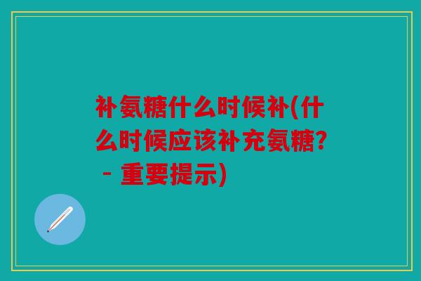 补氨糖什么时候补(什么时候应该补充氨糖？ - 重要提示)