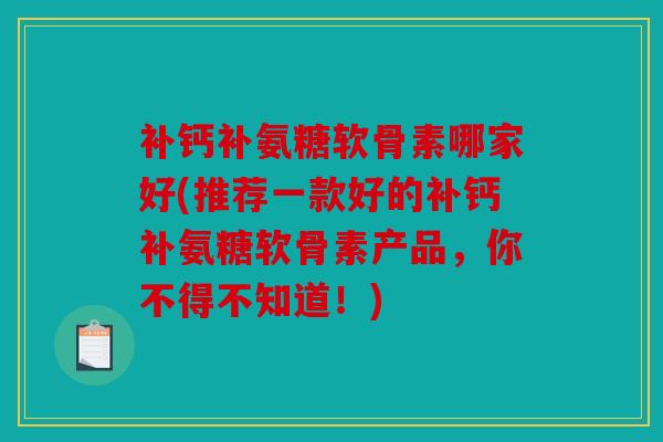 补钙补氨糖软骨素哪家好(推荐一款好的补钙补氨糖软骨素产品，你不得不知道！)
