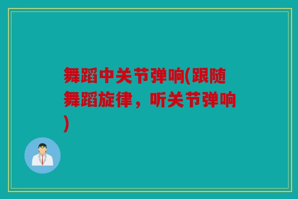 舞蹈中关节弹响(跟随舞蹈旋律,听关节弹响) 舞蹈中关节弹响(跟随舞蹈旋律,听关节弹响)
