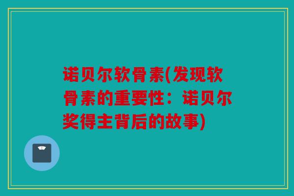 诺贝尔软骨素(发现软骨素的重要性：诺贝尔奖得主背后的故事)