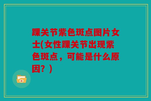 踝关节紫色斑点图片女士(女性踝关节出现紫色斑点，可能是什么原因？)