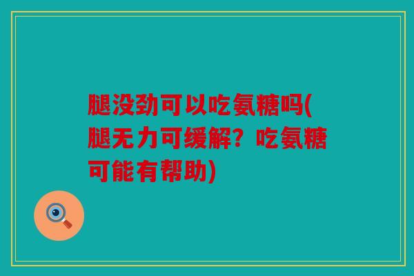 腿没劲可以吃氨糖吗(腿无力可缓解？吃氨糖可能有帮助)