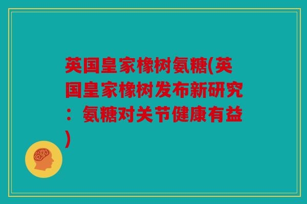 英国皇家橡树氨糖(英国皇家橡树发布新研究：氨糖对关节健康有益)