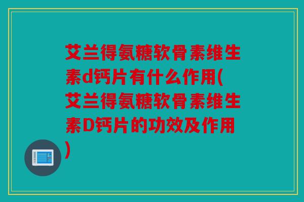 艾兰得氨糖软骨素维生素d钙片有什么作用(艾兰得氨糖软骨素维生素D钙片的功效及作用) 艾兰得氨糖软骨素维生素d钙片有什么作用(艾兰得氨糖软骨素维生素D钙片的功效及作用)