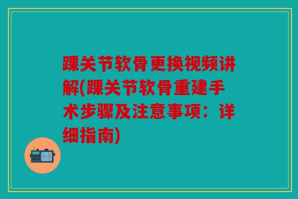 踝关节软骨更换视频讲解(踝关节软骨重建手术步骤及注意事项：详细指南)