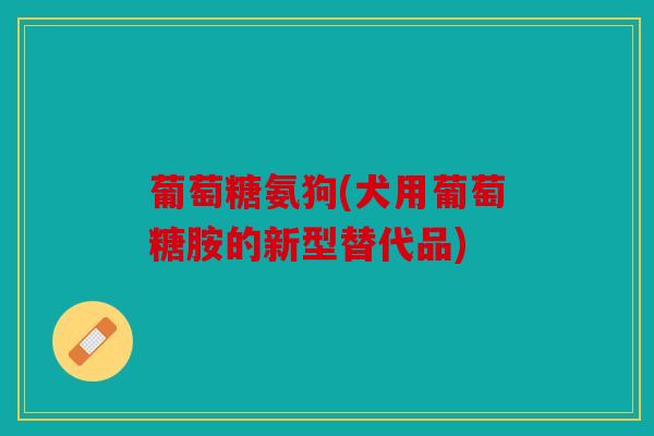 葡萄糖氨狗(犬用葡萄糖胺的新型替代品)
