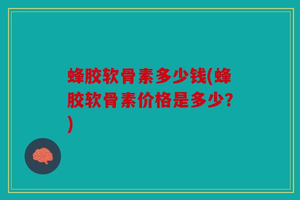 蜂胶软骨素多少钱(蜂胶软骨素价格是多少？)
