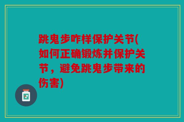 跳鬼步咋样保护关节(如何正确锻炼并保护关节，避免跳鬼步带来的伤害)