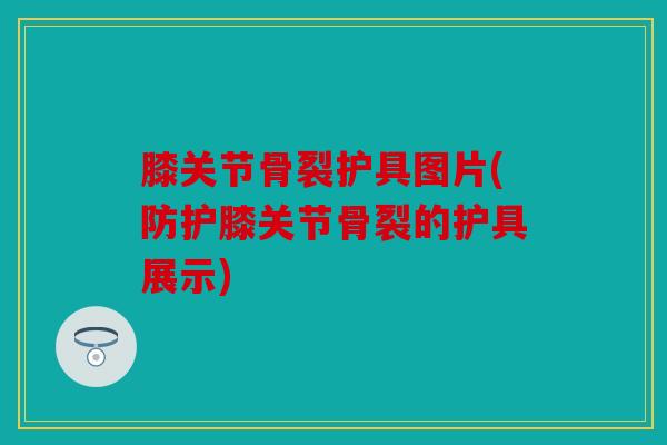 膝关节骨裂护具图片(防护膝关节骨裂的护具展示)