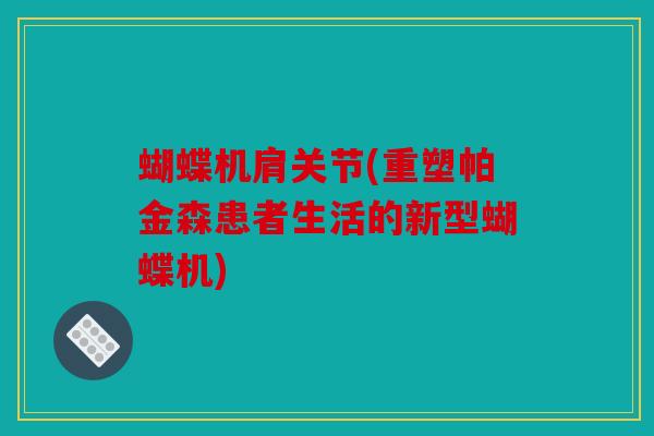 蝴蝶机肩关节(重塑帕金森患者生活的新型蝴蝶机) 蝴蝶机肩关节(重塑帕金森患者生活的新型蝴蝶机)