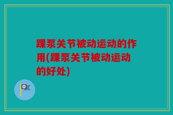 踝泵关节被动运动的作用(踝泵关节被动运动的好处) 踝泵关节被动运动的作用(踝泵关节被动运动的好处)