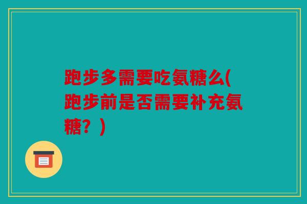 跑步多需要吃氨糖么(跑步前是否需要补充氨糖？)