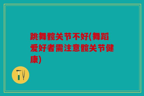 跳舞髋关节不好(舞蹈爱好者需注意髋关节健康)