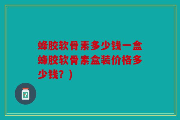蜂胶软骨素多少钱一盒蜂胶软骨素盒装价格多少钱？)