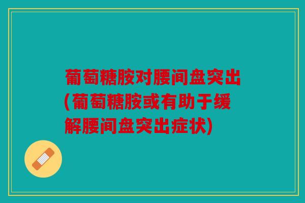 葡萄糖胺对腰间盘突出(葡萄糖胺或有助于缓解腰间盘突出症状) 葡萄糖胺对腰间盘突出(葡萄糖胺或有助于缓解腰间盘突出症状)