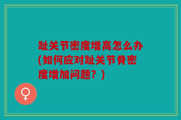 趾关节密度增高怎么办(如何应对趾关节骨密度增加问题？)
