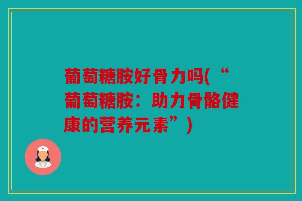 葡萄糖胺好骨力吗(“葡萄糖胺：助力骨骼健康的营养元素”)