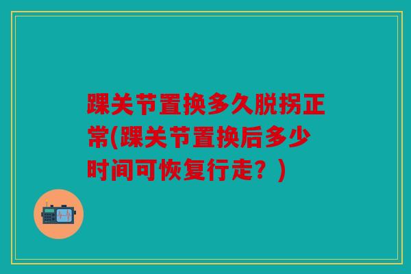 踝关节置换多久脱拐正常(踝关节置换后多少时间可恢复行走？)