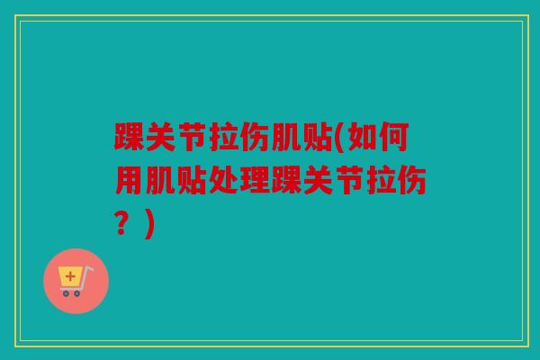 踝关节拉伤肌贴(如何用肌贴处理踝关节拉伤？)