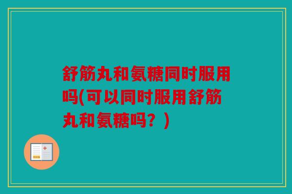 舒筋丸和氨糖同时服用吗(可以同时服用舒筋丸和氨糖吗?) 舒筋丸和氨糖同时服用吗(可以同时服用舒筋丸和氨糖吗?)
