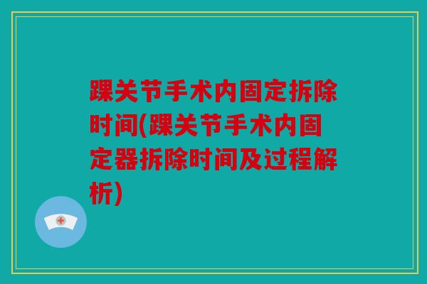 踝关节手术内固定拆除时间(踝关节手术内固定器拆除时间及过程解析) 踝关节手术内固定拆除时间(踝关节手术内固定器拆除时间及过程解析)