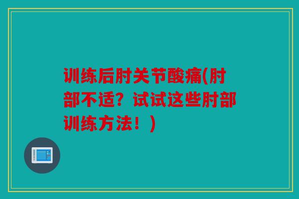 训练后肘关节酸痛(肘部不适？试试这些肘部训练方法！)